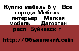Куплю мебель б/у - Все города Мебель, интерьер » Мягкая мебель   . Дагестан респ.,Буйнакск г.